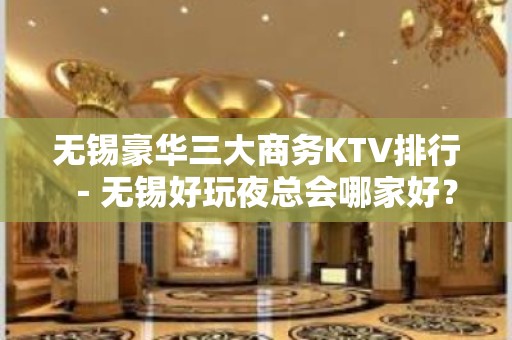 无锡豪华三大商务KTV排行－无锡好玩夜总会哪家好？