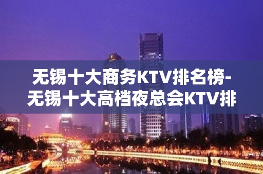 无锡十大商务KTV排名榜-无锡十大高档夜总会KTV排行