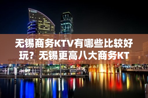 无锡商务KTV有哪些比较好玩？无锡更高八大商务KTV预订