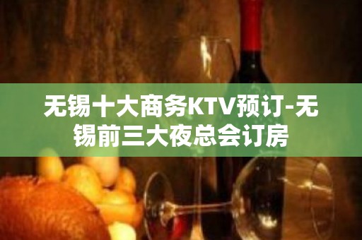 无锡十大商务KTV预订-无锡前三大夜总会订房