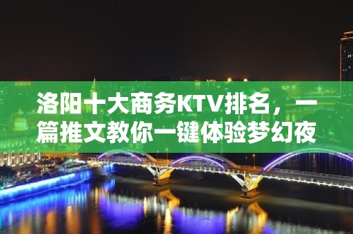 洛阳十大商务KTV排名，一篇推文教你一键体验梦幻夜晚