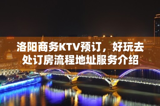 洛阳商务KTV预订，好玩去处订房流程地址服务介绍