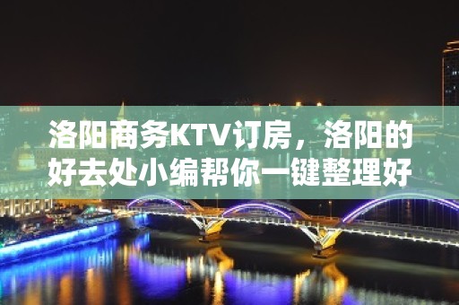 洛阳商务KTV订房，洛阳的好去处小编帮你一键整理好