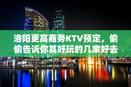 洛阳更高商务KTV预定，偷偷告诉你其好玩的几家好去处