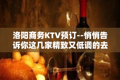 洛阳商务KTV预订--悄悄告诉你这几家精致又低调的去处