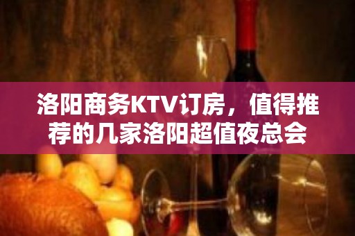 洛阳商务KTV订房，值得推荐的几家洛阳超值夜总会