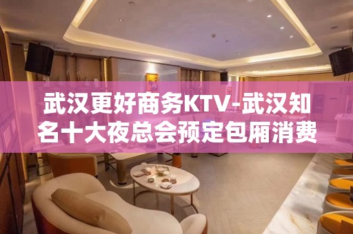 武汉更好商务KTV-武汉知名十大夜总会预定包厢消费价格情况