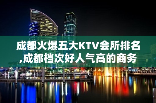 成都火爆五大KTV会所排名,成都档次好人气高的商务KTV预定