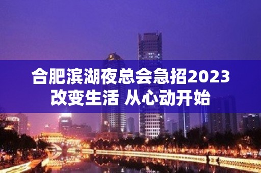 合肥滨湖夜总会急招2023改变生活 从心动开始