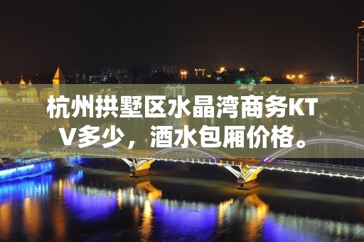 杭州拱墅区水晶湾商务KTV多少，酒水包厢价格。