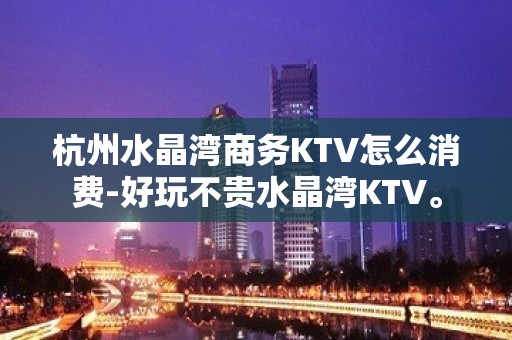 杭州水晶湾商务KTV怎么消费-好玩不贵水晶湾KTV。