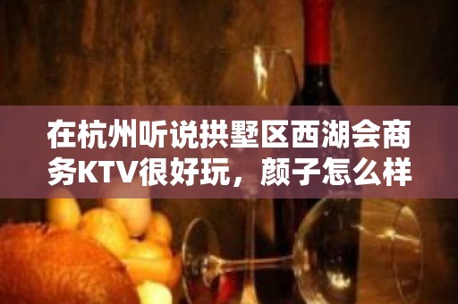 在杭州听说拱墅区西湖会商务KTV很好玩，颜子怎么样那边。