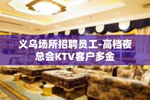 义乌场所招聘员工-高档夜总会KTV客户多金