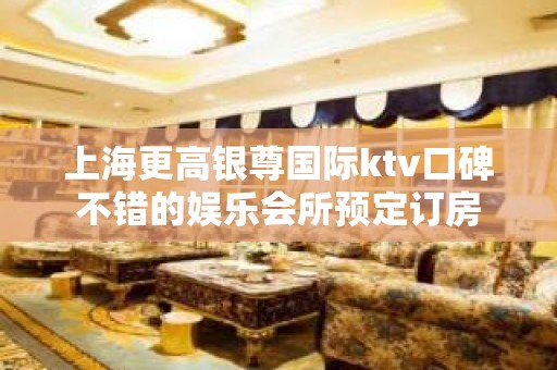 上海更高银尊国际ktv口碑不错的娱乐会所预定订房