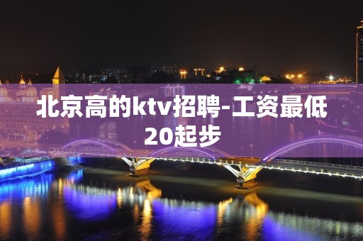 北京高的ktv招聘-工资最低20起步