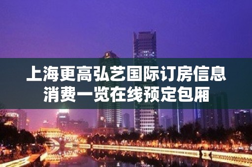 上海更高弘艺国际订房信息消费一览在线预定包厢