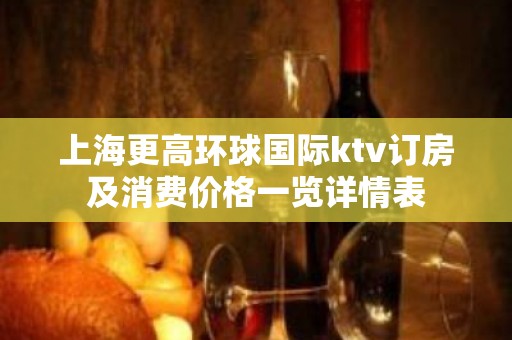 上海更高环球国际ktv订房及消费价格一览详情表