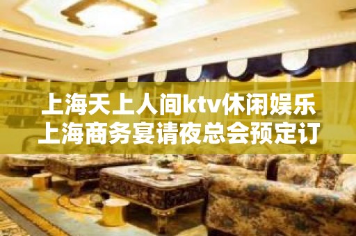 上海天上人间ktv休闲娱乐上海商务宴请夜总会预定订房