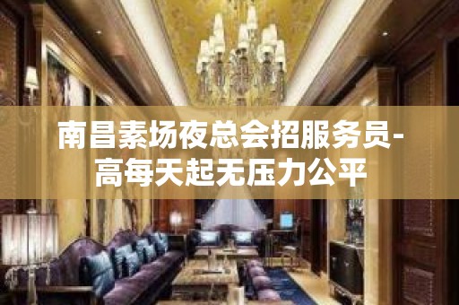 南昌素场夜总会招服务员-高每天起无压力公平