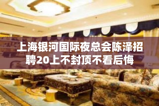 上海银河国际夜总会陈泽招聘20上不封顶不看后悔