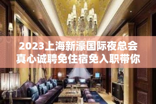 2023上海新濠国际夜总会真心诚聘免住宿免入职带你夜总会闯荡