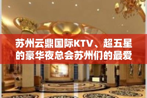 苏州云鼎国际KTV、超五星的豪华夜总会苏州们的最爱