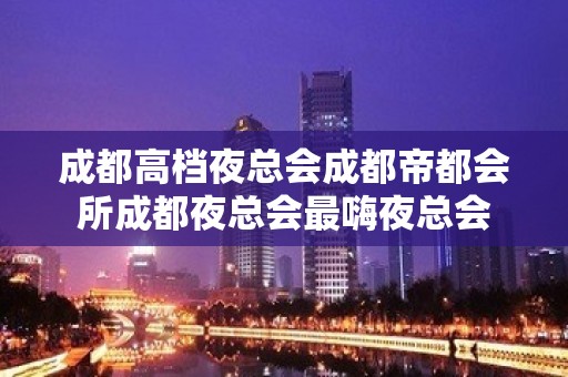 成都高档夜总会成都帝都会所成都夜总会最嗨夜总会