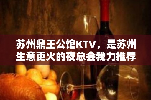 苏州鼎王公馆KTV，是苏州生意更火的夜总会我力推荐