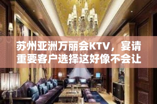 苏州亚洲万丽会KTV，宴请重要客户选择这好像不会让你掉面子