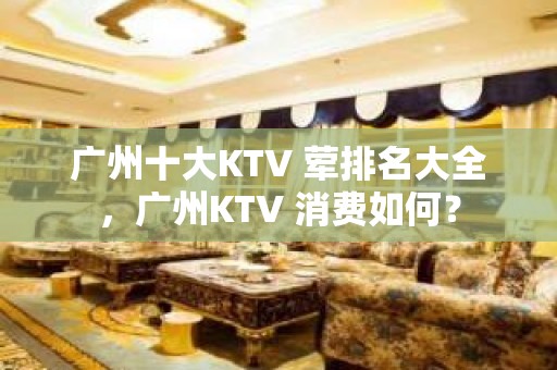 广州十大KTV 荤排名大全，广州KTV 消费如何？