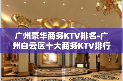 广州豪华商务KTV排名-广州白云区十大商务KTV排行榜一览