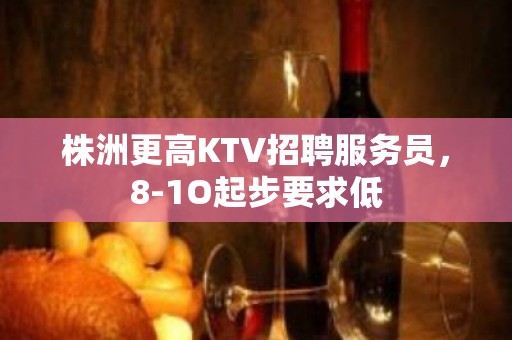 株洲更高KTV招聘服务员，8-1O起步要求低