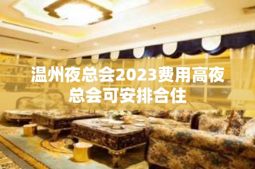 温州夜总会2023费用高夜总会可安排合住