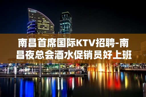 南昌首席国际KTV招聘-南昌夜总会酒水促销员好上班