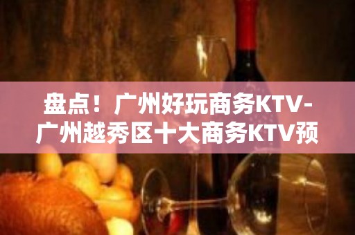 盘点！广州好玩商务KTV-广州越秀区十大商务KTV预定排行榜