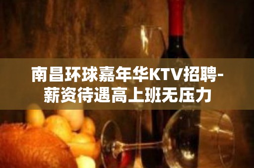 南昌环球嘉年华KTV招聘-薪资待遇高上班无压力