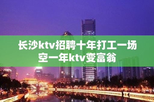 长沙ktv招聘十年打工一场空一年ktv变富翁