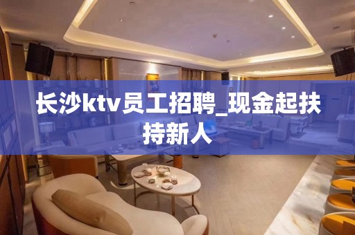 长沙ktv员工招聘_现金起扶持新人