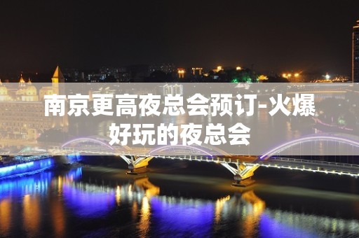 南京更高夜总会预订-火爆好玩的夜总会