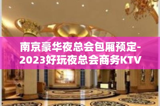 南京豪华夜总会包厢预定-2023好玩夜总会商务KTV