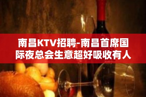 南昌﻿KTV招聘-南昌﻿首席国际夜总会生意超好吸收有人