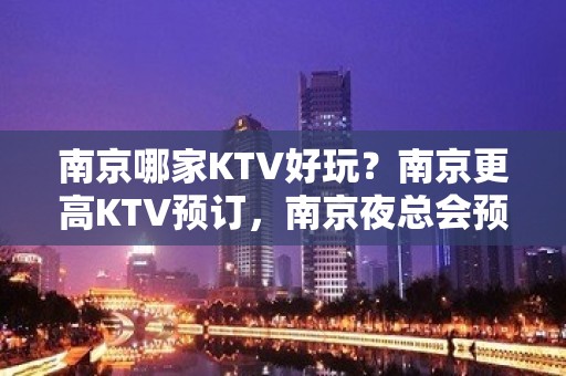 南京哪家KTV好玩？南京更高KTV预订，南京夜总会预定