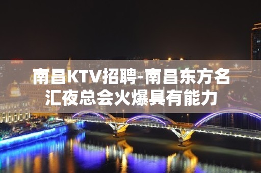 南昌﻿KTV招聘-南昌﻿东方名汇夜总会火爆具有能力