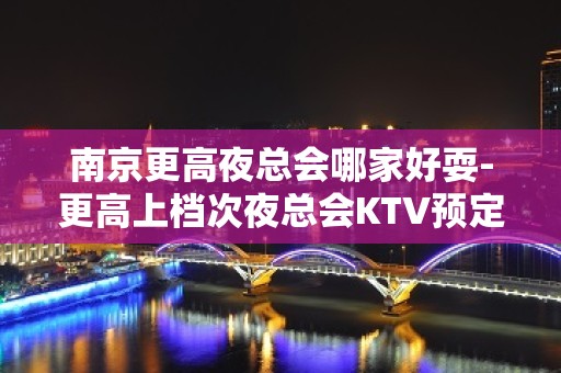 南京更高夜总会哪家好耍-更高上档次夜总会KTV预定