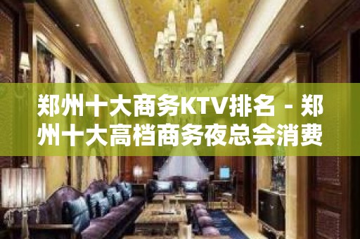 郑州十大商务KTV排名－郑州十大高档商务夜总会消费攻略