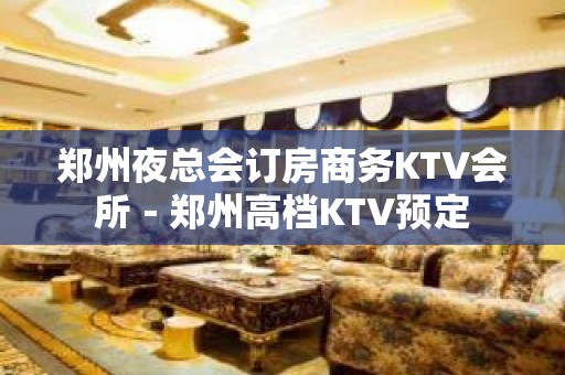 郑州夜总会订房商务KTV会所－郑州高档KTV预定