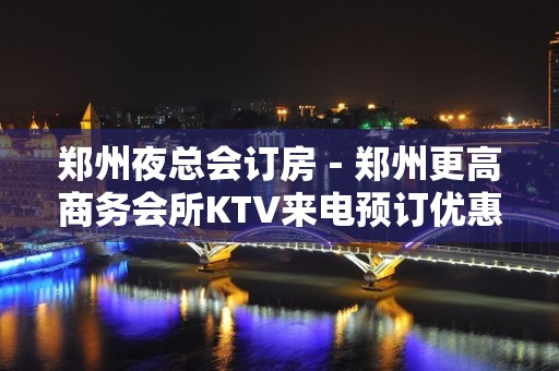 郑州夜总会订房－郑州更高商务会所KTV来电预订优惠多！