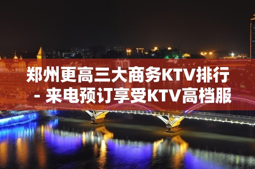 郑州更高三大商务KTV排行－来电预订享受KTV高档服务