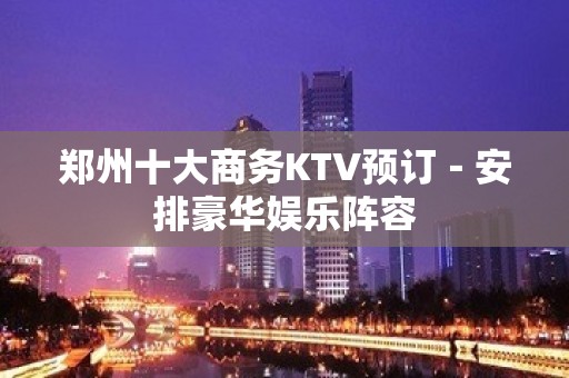 郑州十大商务KTV预订－安排豪华娱乐阵容