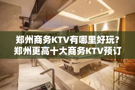 郑州商务KTV有哪里好玩？郑州更高十大商务KTV预订